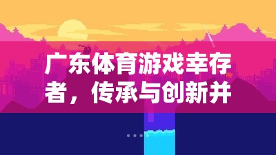 嶺南文化瑰寶，廣東體育游戲中的幸存者——傳承與創(chuàng)新并蓄的體育精神