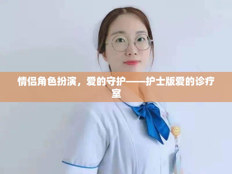 愛的守護，情侶角色扮演在護士版愛的診療室中的浪漫演繹