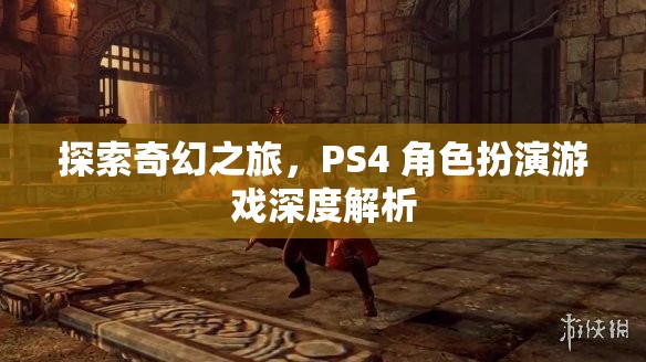 探索奇幻之旅，PS4 角色扮演游戲深度解析