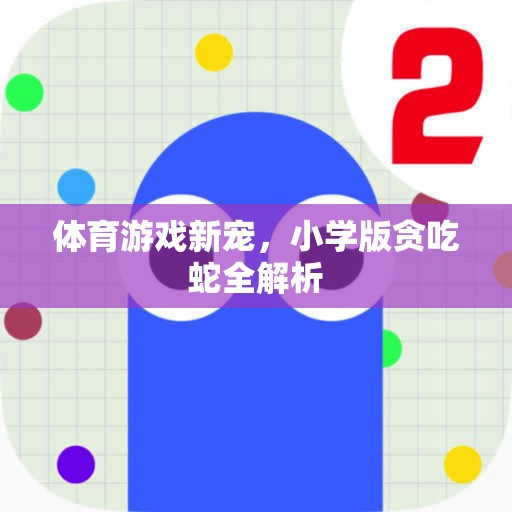 小學(xué)版貪吃蛇，體育游戲新寵的全面解析  第1張