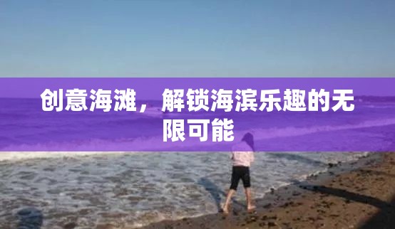 創(chuàng)意海灘，解鎖海濱樂趣的無限可能