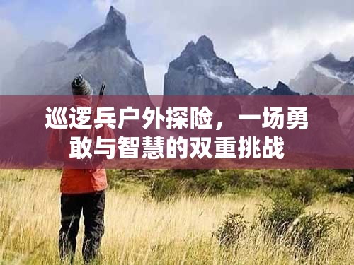 勇敢與智慧的雙重挑戰(zhàn)，巡邏兵戶外探險(xiǎn)之旅