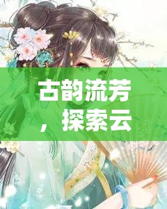 古韻流芳，探索云渺仙途——深度解析這款沉浸式古風角色扮演端游