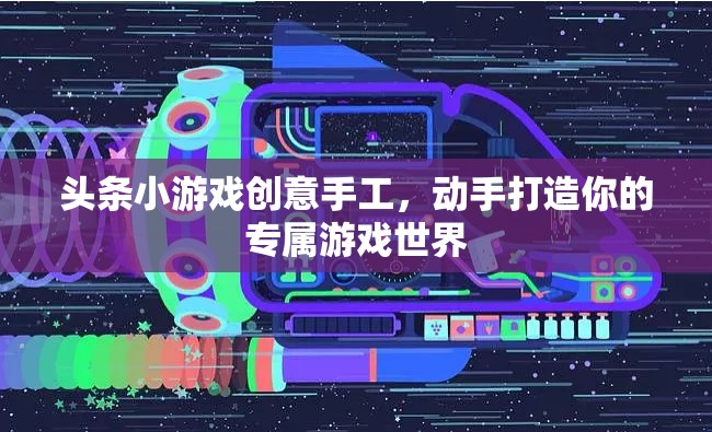 創(chuàng)意手工打造專屬游戲世界，頭條小游戲的樂趣之旅