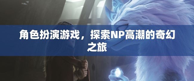 探索NP高潮的奇幻之旅，角色扮演游戲的奇妙冒險