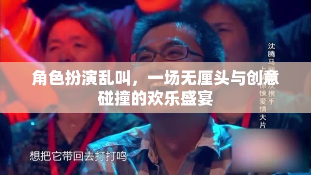 無厘頭創(chuàng)意盛宴，角色扮演的亂叫狂歡