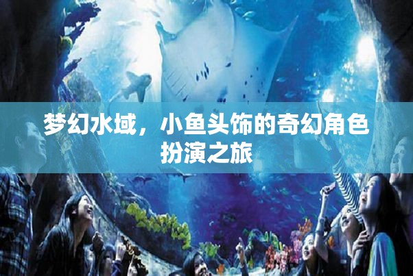 夢(mèng)幻水域，小魚頭飾的奇幻角色扮演之旅