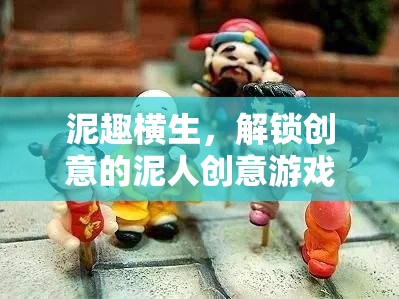 泥趣橫生，解鎖創(chuàng)意的泥人游戲