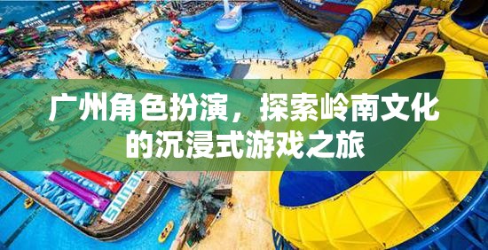 嶺南文化沉浸之旅，廣州角色扮演的探索之旅