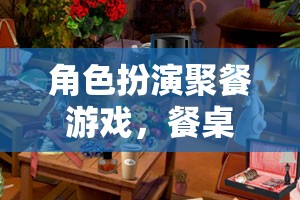 餐桌上的奇幻之旅，角色扮演聚餐游戲