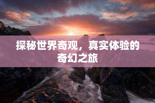 探秘世界奇觀，一場(chǎng)真實(shí)體驗(yàn)的奇幻之旅