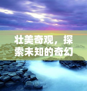 探索未知的奇幻之旅，揭秘壯美奇觀