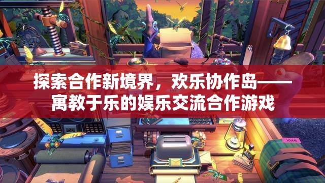 探索合作新境界，歡樂協(xié)作島——寓教于樂的娛樂交流合作游戲