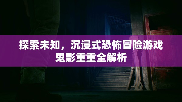 鬼影重重，探索未知的沉浸式恐怖冒險游戲全解析