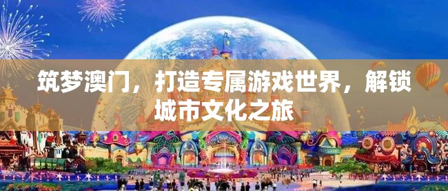 筑夢澳門，解鎖城市文化之旅，打造專屬游戲世界