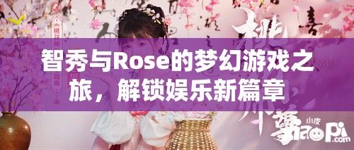 智秀與Rose的夢幻游戲之旅，解鎖娛樂新篇章