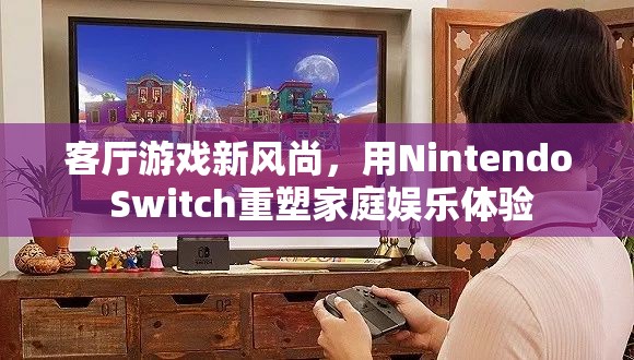 Nintendo Switch，重塑家庭娛樂體驗(yàn)的客廳游戲新風(fēng)尚