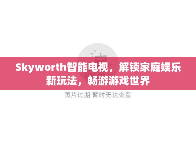 Skyworth智能電視，解鎖家庭娛樂新玩法，暢游游戲世界