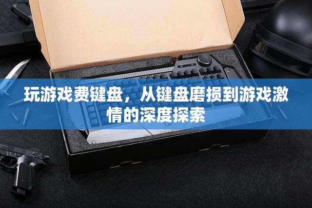 從鍵盤磨損到游戲激情，探索游戲對鍵盤的‘侵蝕’與玩家的熱情