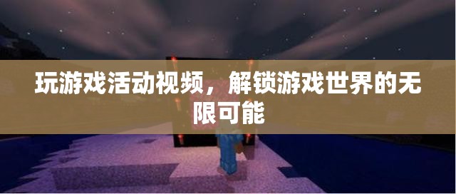 解鎖游戲世界的無限可能，精彩游戲活動視頻分享