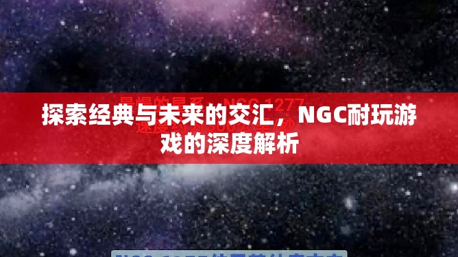 經(jīng)典與未來的碰撞，NGC耐玩游戲的深度探索