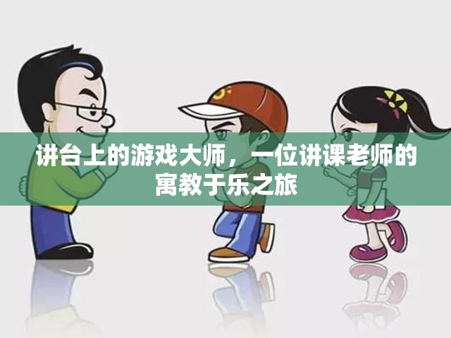 講臺(tái)上的游戲大師，一位講課老師的寓教于樂之旅