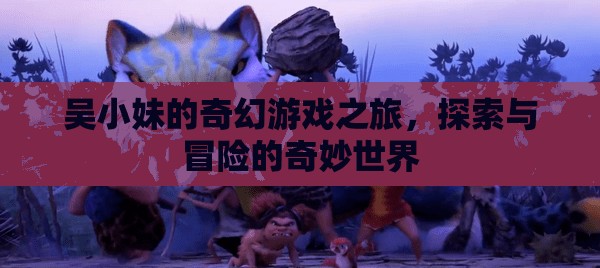 吳小妹的奇幻游戲之旅，探索與冒險(xiǎn)的奇妙世界