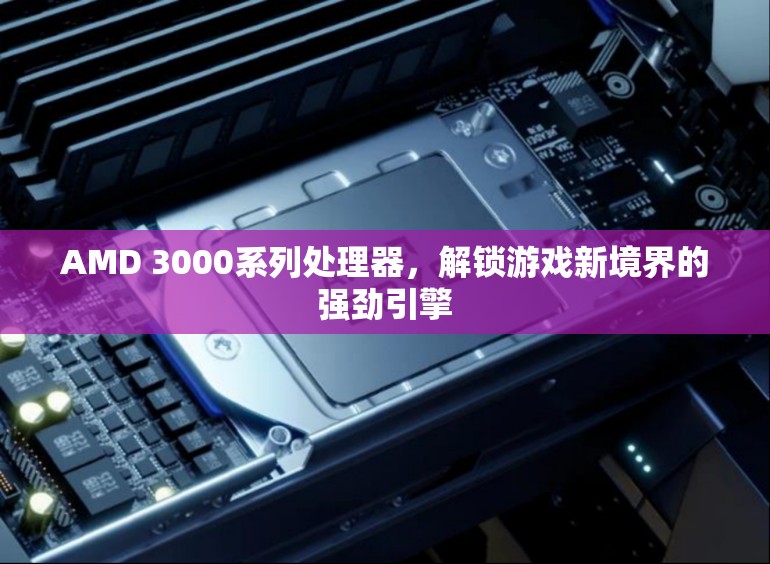 AMD 3000系列處理器，解鎖游戲新境界的強(qiáng)勁引擎