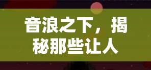 音浪之下的驚悚之旅，揭秘游戲中的膽寒音效