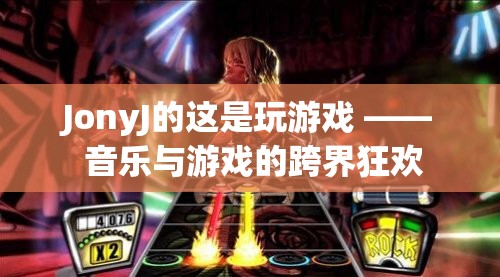 JonyJ的‘這是玩游戲’，音樂與游戲的跨界狂歡