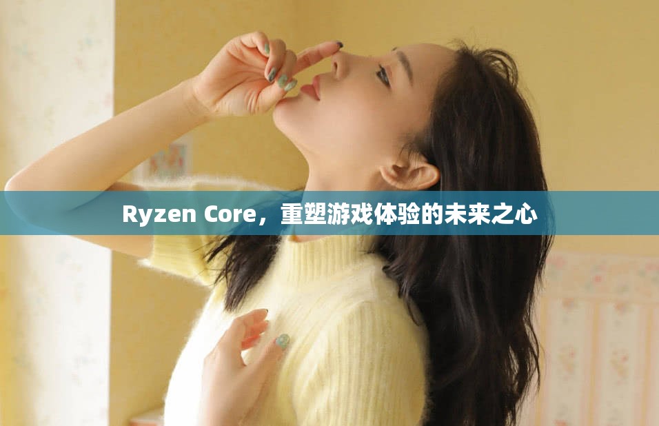 Ryzen Core，重塑游戲體驗(yàn)的未來之心