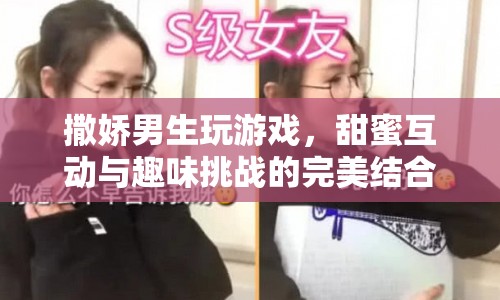 撒嬌男生，甜蜜互動與趣味挑戰(zhàn)的完美結(jié)合