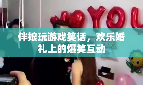 伴娘婚禮游戲笑話，歡樂婚禮上的爆笑互動