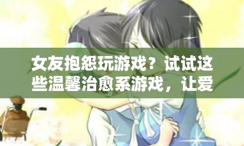 女友抱怨玩游戲？這些溫馨治愈系游戲，讓愛情與快樂并存