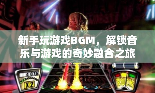 新手解鎖游戲BGM，音樂與游戲的奇妙融合之旅