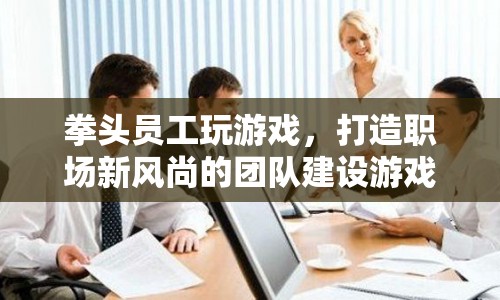 拳頭員工打造職場新風(fēng)尚，團(tuán)隊建設(shè)游戲