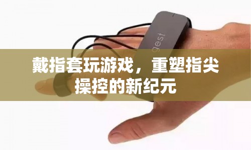 戴指套玩游戲，重塑指尖操控的新紀(jì)元  第1張