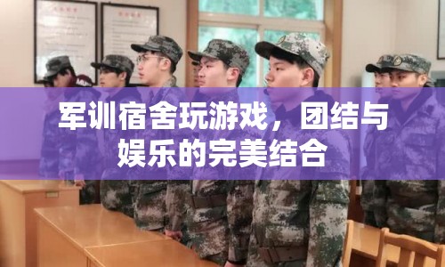 軍訓(xùn)宿舍游戲，團(tuán)結(jié)與娛樂的完美結(jié)合