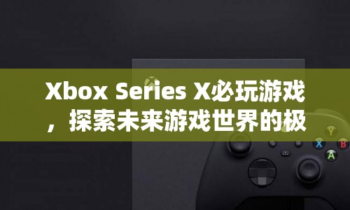 探索未來游戲世界的極致體驗，Xbox Series X必玩游戲